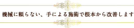 機械に頼らない、手による施術で根本から改善します